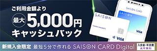新規入会限定　最短5分で作れるSAISON CARD Digital　入会金・年会費永年無料　ご利用金額より最大5,000円キャッシュバック