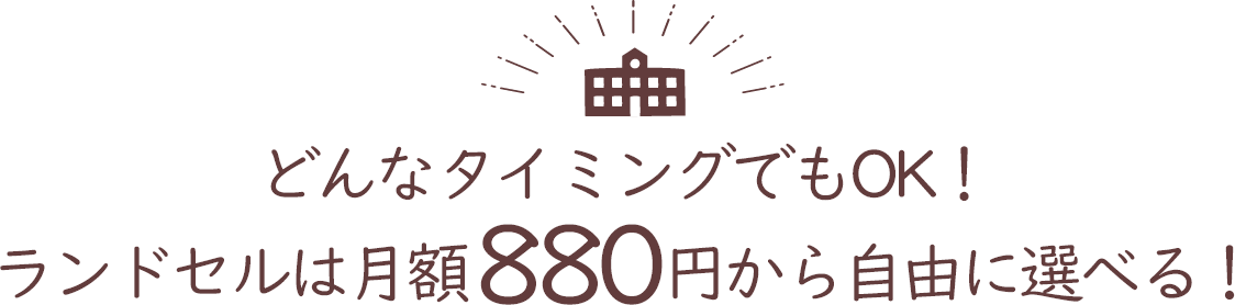 どんなタイミングでもOK！ランドセルは月額880円から自由に選べる！