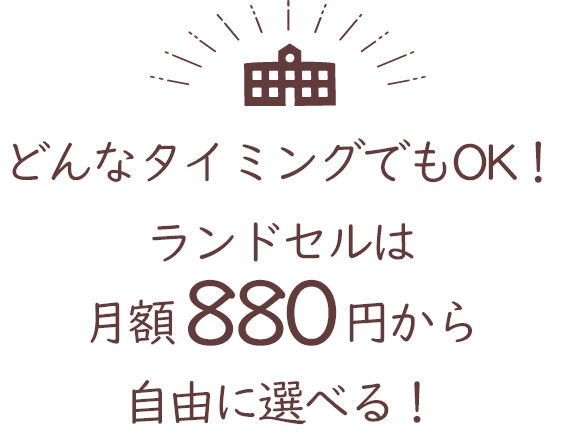 どんなタイミングでもOK！ランドセルは月額880円から自由に選べる！